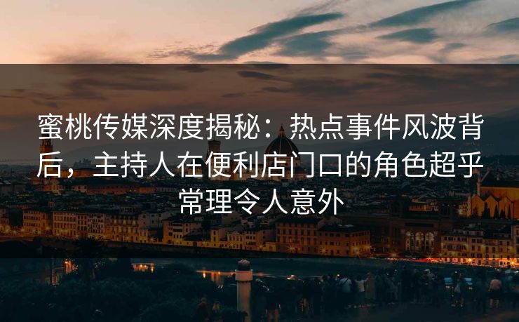 蜜桃传媒深度揭秘：热点事件风波背后，主持人在便利店门口的角色超乎常理令人意外