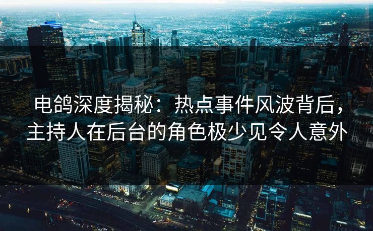 电鸽深度揭秘：热点事件风波背后，主持人在后台的角色极少见令人意外