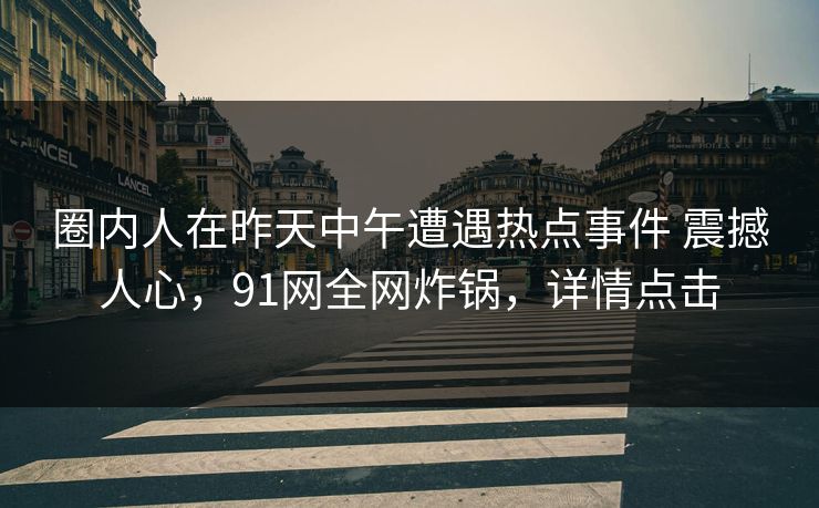 圈内人在昨天中午遭遇热点事件 震撼人心，91网全网炸锅，详情点击