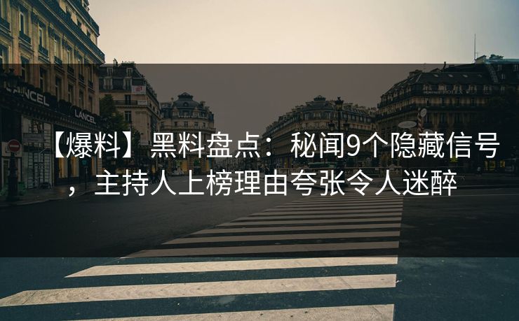 【爆料】黑料盘点：秘闻9个隐藏信号，主持人上榜理由夸张令人迷醉