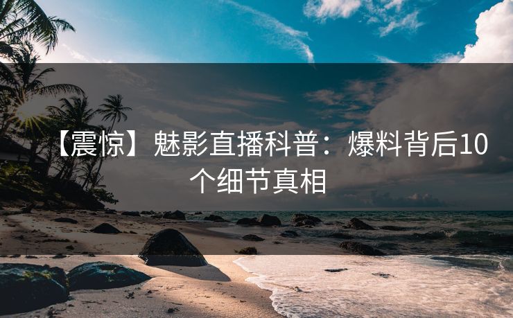 【震惊】魅影直播科普：爆料背后10个细节真相