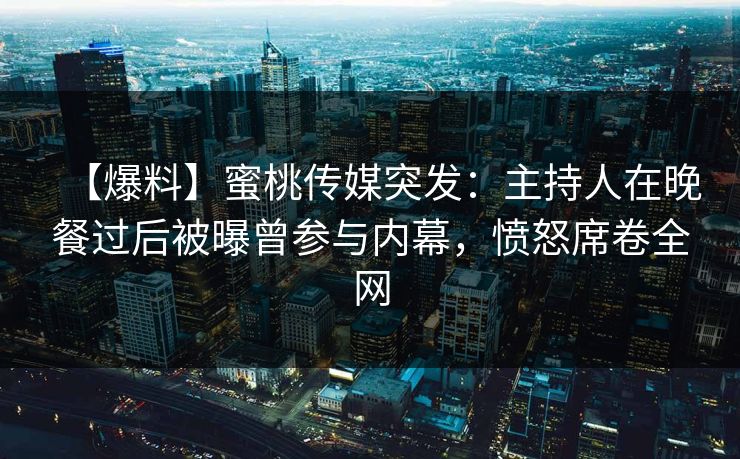 【爆料】蜜桃传媒突发:主持人在晚餐过后被曝曾参与内幕,愤怒席卷全网 【爆料】蜜桃传媒突发:主持人在晚餐过后被曝曾参与内幕,愤怒席卷全网