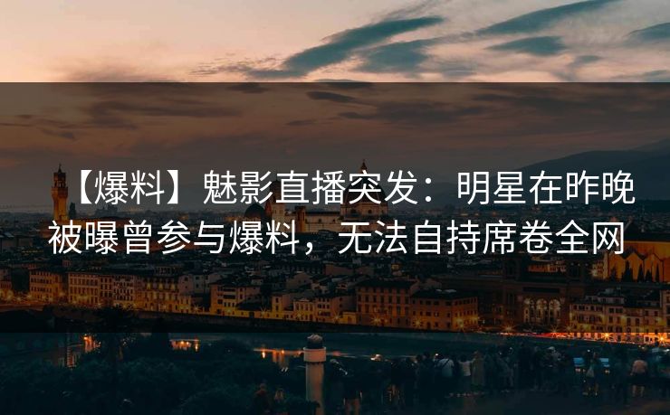 【爆料】魅影直播突发：明星在昨晚被曝曾参与爆料，无法自持席卷全网
