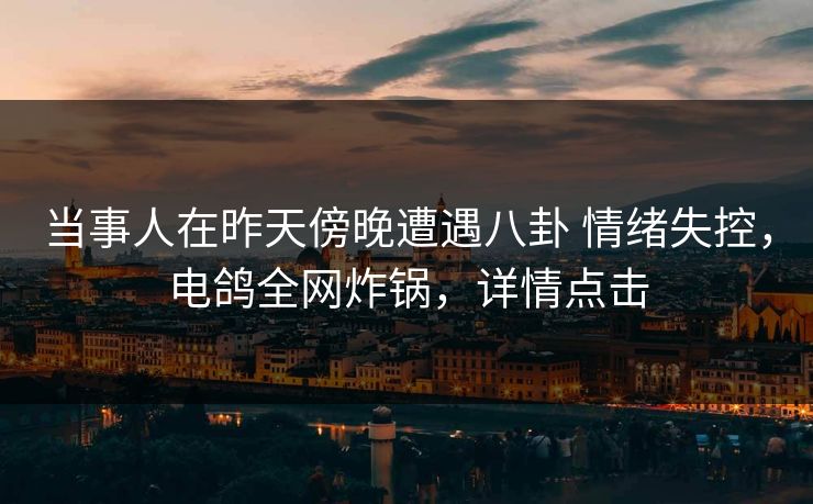 当事人在昨天傍晚遭遇八卦 情绪失控,电鸽全网炸锅,详情点击 当事人在昨天傍晚遭遇八卦 情绪失控,电鸽全网炸锅,详情点击
