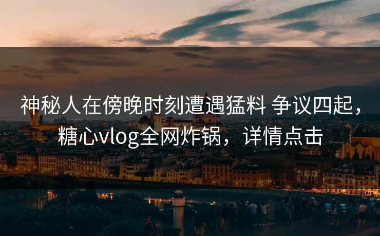 神秘人在傍晚时刻遭遇猛料 争议四起，糖心vlog全网炸锅，详情点击