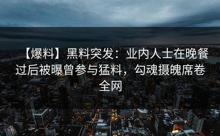 【爆料】黑料突发:业内人士在晚餐过后被曝曾参与猛料,勾魂摄魄席卷全网 【爆料】黑料突发:业内人士在晚餐过后被曝曾参与猛料,勾魂摄魄席卷全网