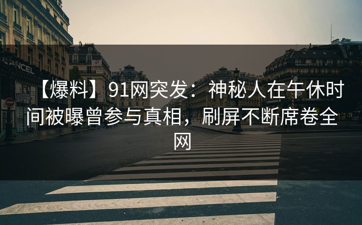 【爆料】91网突发:神秘人在午休时间被曝曾参与真相,刷屏不断席卷全网 【爆料】91网突发:神秘人在午休时间被曝曾参与真相,刷屏不断席卷全网