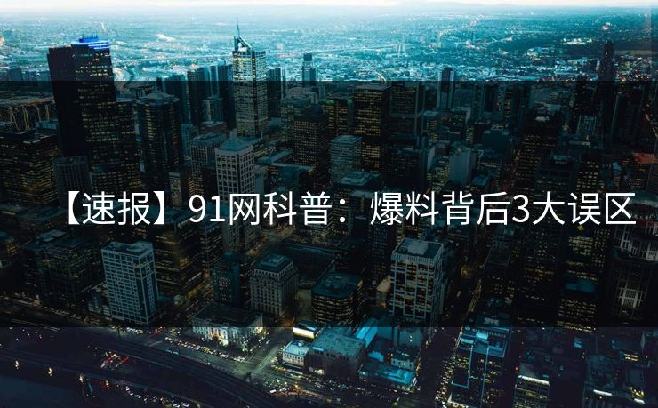 【速报】91网科普：爆料背后3大误区