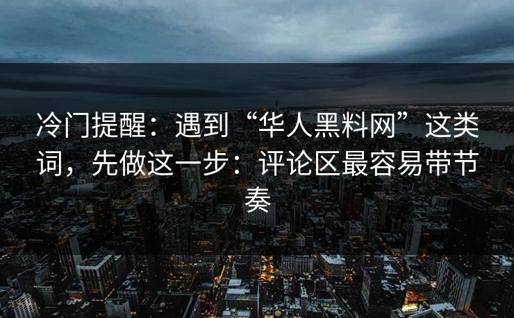 冷门提醒：遇到“华人黑料网”这类词，先做这一步：评论区最容易带节奏