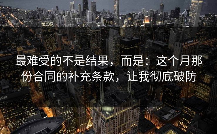 最难受的不是结果，而是：这个月那份合同的补充条款，让我彻底破防