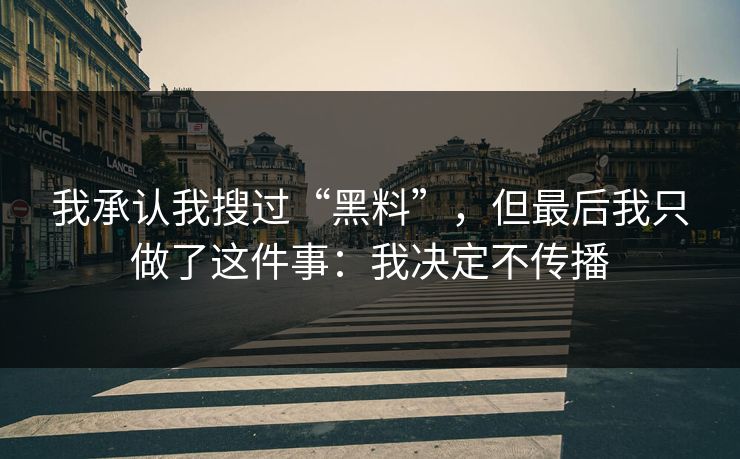 我承认我搜过“黑料”,但最后我只做了这件事:我决定不传播 我承认我搜过“黑料”,但最后我只做了这件事:我决定不传播