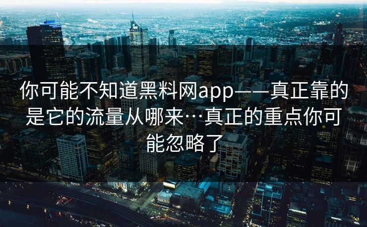 你可能不知道黑料网app——真正靠的是它的流量从哪来…真正的重点你可能忽略了 你可能不知道黑料网app——真正靠的是它的流量从哪来…真正的重点你可能忽略了
