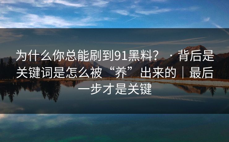 为什么你总能刷到91黑料? · 背后是关键词是怎么被“养”出来的|最后一步才是关键 为什么你总能刷到91黑料? · 背后是关键词是怎么被“养”出来的|最后一步才是关键
