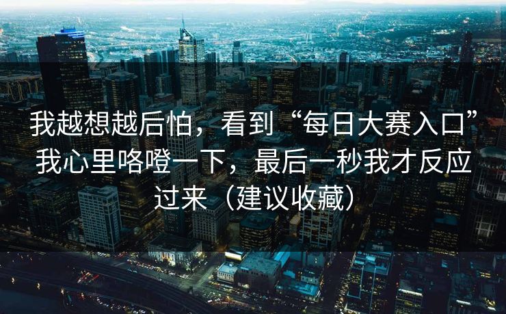 我越想越后怕，看到“每日大赛入口”我心里咯噔一下，最后一秒我才反应过来（建议收藏）