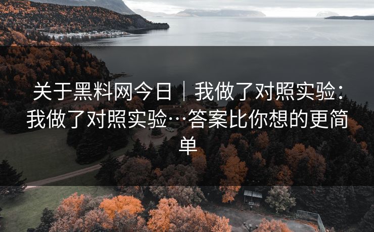 关于黑料网今日｜我做了对照实验：我做了对照实验…答案比你想的更简单