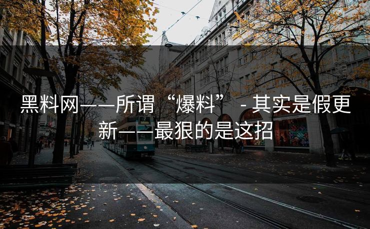 黑料网——所谓“爆料” - 其实是假更新——最狠的是这招