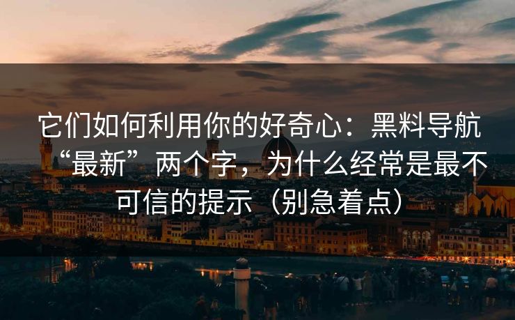 它们如何利用你的好奇心：黑料导航“最新”两个字，为什么经常是最不可信的提示（别急着点）