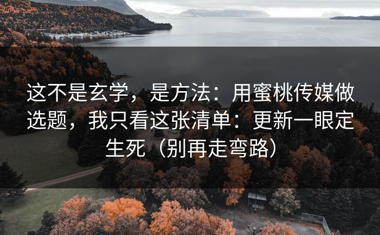 这不是玄学，是方法：用蜜桃传媒做选题，我只看这张清单：更新一眼定生死（别再走弯路）