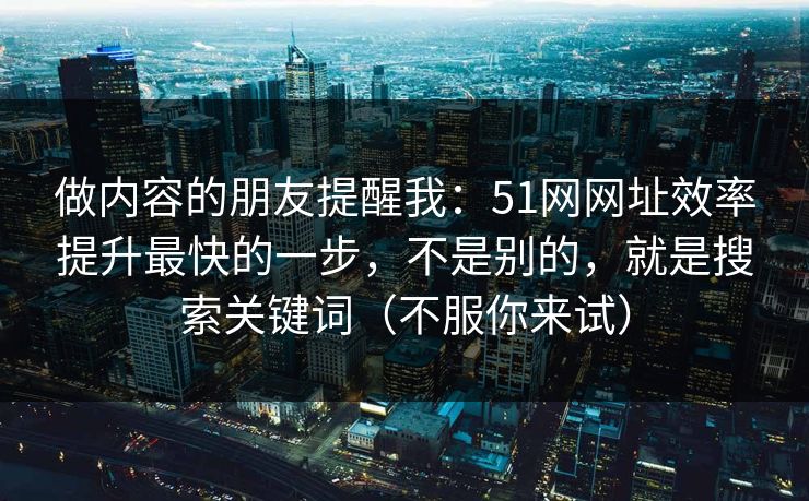 做内容的朋友提醒我:51网网址效率提升最快的一步,不是别的,就是搜索关键词(不服你来试) 做内容的朋友提醒我:51网网址效率提升最快的一步,不是别的,就是搜索关键词(不服你来试)