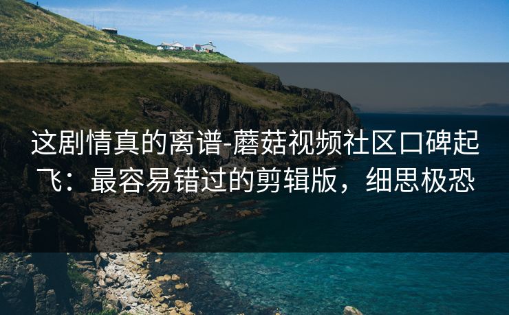 这剧情真的离谱-蘑菇视频社区口碑起飞：最容易错过的剪辑版，细思极恐