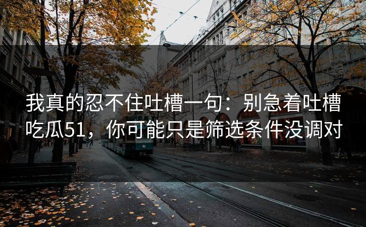 我真的忍不住吐槽一句：别急着吐槽吃瓜51，你可能只是筛选条件没调对