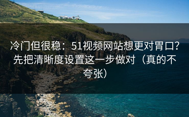 冷门但很稳：51视频网站想更对胃口？先把清晰度设置这一步做对（真的不夸张）