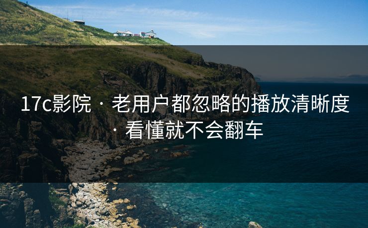 17c影院 · 老用户都忽略的播放清晰度 · 看懂就不会翻车