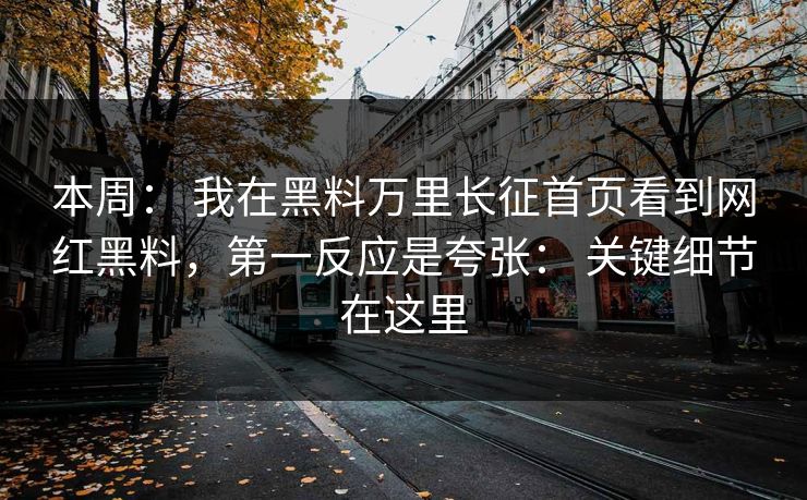 本周： 我在黑料万里长征首页看到网红黑料，第一反应是夸张： 关键细节在这里