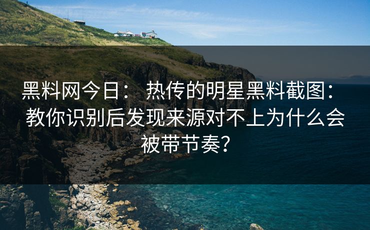 黑料网今日： 热传的明星黑料截图： 教你识别后发现来源对不上为什么会被带节奏？