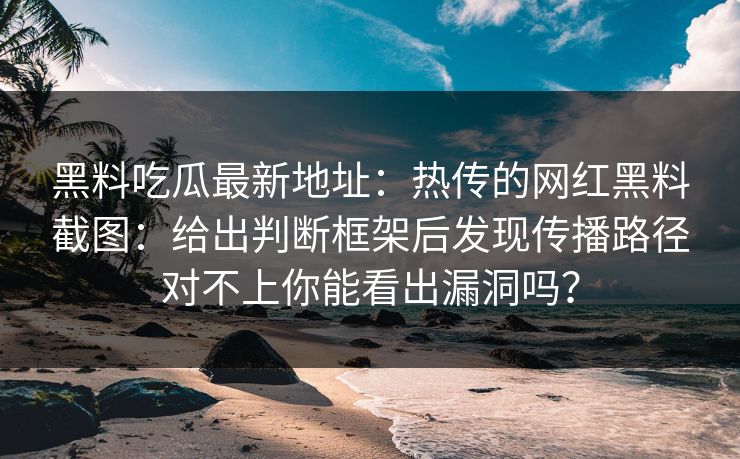 黑料吃瓜最新地址：热传的网红黑料截图：给出判断框架后发现传播路径对不上你能看出漏洞吗？