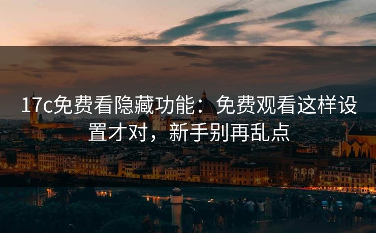 17c免费看隐藏功能：免费观看这样设置才对，新手别再乱点
