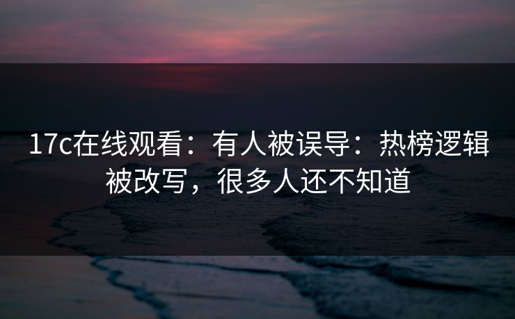 17c在线观看:有人被误导:热榜逻辑被改写,很多人还不知道 17c在线观看:有人被误导:热榜逻辑被改写,很多人还不知道
