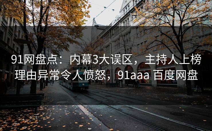 91网盘点：内幕3大误区，主持人上榜理由异常令人愤怒，91aaa 百度网盘