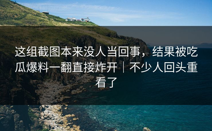 这组截图本来没人当回事，结果被吃瓜爆料一翻直接炸开｜不少人回头重看了