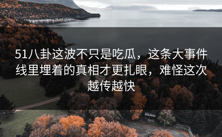 51八卦这波不只是吃瓜，这条大事件线里埋着的真相才更扎眼，难怪这次越传越快