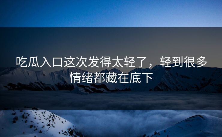 吃瓜入口这次发得太轻了，轻到很多情绪都藏在底下