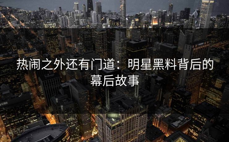 热闹之外还有门道：明星黑料背后的幕后故事