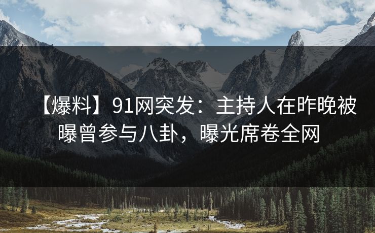 【爆料】91网突发：主持人在昨晚被曝曾参与八卦，曝光席卷全网
